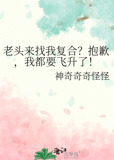 老头来找我复合？抱歉，我都要飞升了！