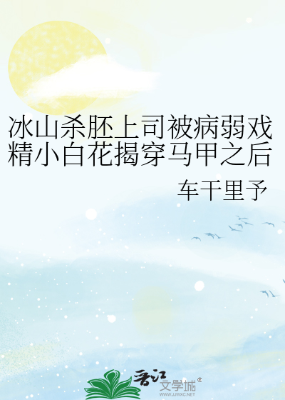 冰山杀胚上司被病弱戏精小白花揭穿马甲之后