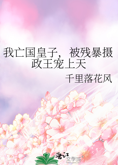 我亡国皇子，被残暴摄政王宠上天