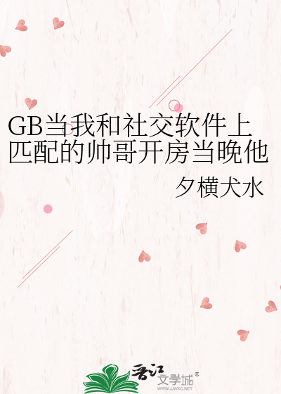 GB当我和社交软件上匹配的帅哥开房当晚他说让我上他