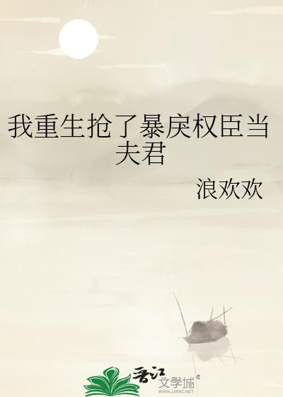 我重生抢了暴戾权臣当夫君