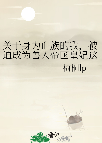 关于身为血族的我，被迫成为兽人帝国皇妃这件事